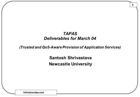 TAPASDelivMarch04 1 TAPAS Deliverables for March 04 (Trusted and QoS-Aware Provision of Application Services) Santosh Shrivastava Newcastle University.