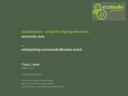 Local libraries : a hub for sharing resources.. ecomodo.com Tracy Currer 5 March 2013 follow us on twitter.com/ecomodo join us on facebook.com/ecomodo.