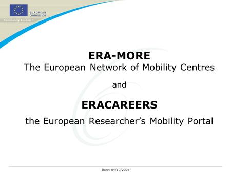 Bonn 04/10/2004 ERA-MORE The European Network of Mobility Centres and ERACAREERS the European Researcher’s Mobility Portal.