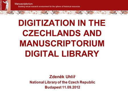 DIGITIZATION IN THE CZECHLANDS AND MANUSCRIPTORIUM DIGITAL LIBRARY Zdeněk Uhlíř National Library of the Czech Republic Budapest 11.09.2012.
