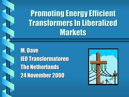 Promoting Energy Efficient Transformers In Liberalized Markets M. Dave IEO Transformatoren The Netherlands 24 November 2000.