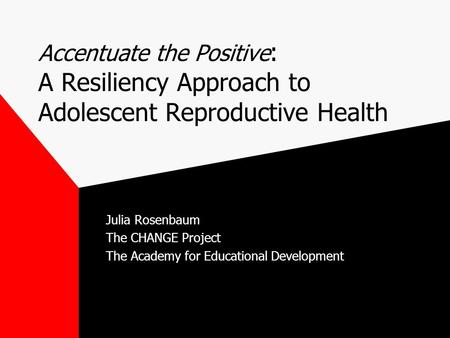 Accentuate the Positive : A Resiliency Approach to Adolescent Reproductive Health Julia Rosenbaum The CHANGE Project The Academy for Educational Development.