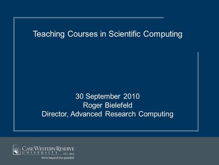 Teaching Courses in Scientific Computing 30 September 2010 Roger Bielefeld Director, Advanced Research Computing.