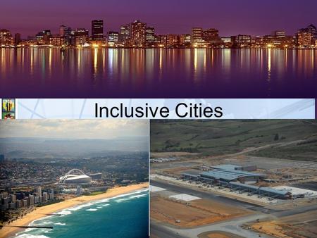 Inclusive Cities. Presentation Outline Context: Our Inherited City Form Understanding Inclusive Cities Our Strategic Approach eThekwini’s Inclusivity.