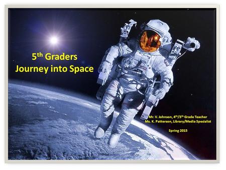5 th Graders Journey into Space Mr. V. Johnson, 4 th /5 th Grade Teacher Ms. K. Patterson, Library/Media Specialist Spring 2015.
