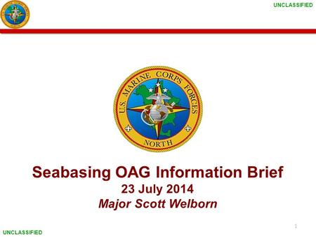 UNCLASSIFIED Seabasing OAG Information Brief 23 July 2014 Major Scott Welborn 1.