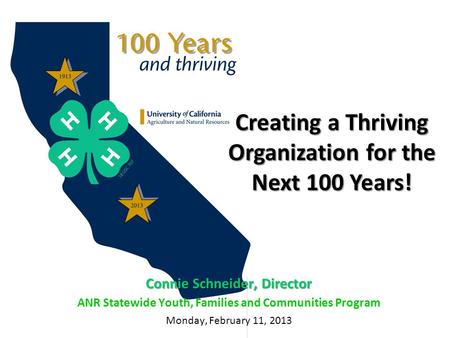 Creating a Thriving Organization for the Next 100 Years! Connie Schneider, Director ANR Statewide Youth, Families and Communities Program Monday, February.
