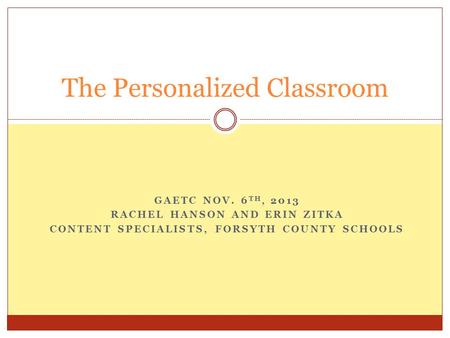 GAETC NOV. 6 TH, 2013 RACHEL HANSON AND ERIN ZITKA CONTENT SPECIALISTS, FORSYTH COUNTY SCHOOLS The Personalized Classroom.
