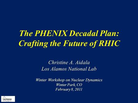The PHENIX Decadal Plan: Crafting the Future of RHIC Christine A. Aidala Los Alamos National Lab Winter Workshop on Nuclear Dynamics Winter Park, CO February.