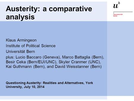 Austerity: a comparative analysis Klaus Armingeon Institute of Political Science Universität Bern plus: Lucio Baccaro (Geneva), Marco Battaglia (Bern),