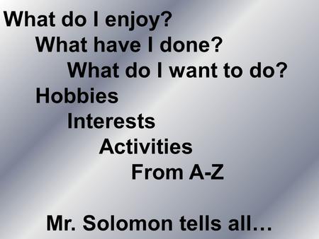 What do I enjoy? What have I done? What do I want to do? Hobbies Interests Activities From A-Z Mr. Solomon tells all…