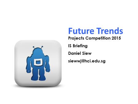 Future Trends Projects Competition 2015 IS Briefing Daniel Siew