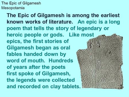 The Epic of Gilgamesh is among the earliest known works of literature. An epic is a long poem that tells the story of legendary or heroic people or gods.