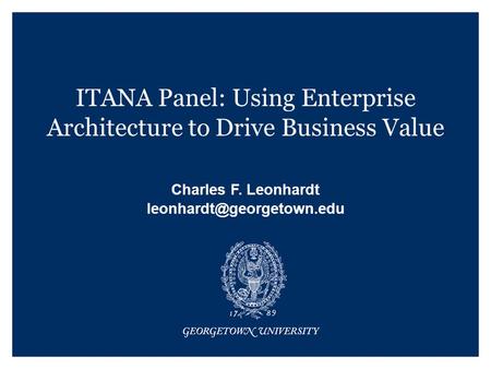 ITANA Panel: Using Enterprise Architecture to Drive Business Value Charles F. Leonhardt