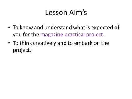 Lesson Aim’s To know and understand what is expected of you for the magazine practical project. To think creatively and to embark on the project.