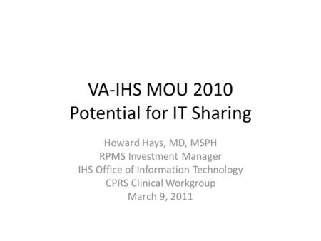 VA-IHS MOU 2010 Potential for IT Sharing Howard Hays, MD, MSPH RPMS Investment Manager IHS Office of Information Technology CPRS Clinical Workgroup March.
