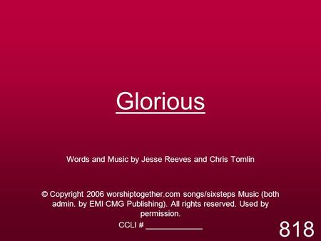Glorious Words and Music by Jesse Reeves and Chris Tomlin © Copyright 2006 worshiptogether.com songs/sixsteps Music (both admin. by EMI CMG Publishing).