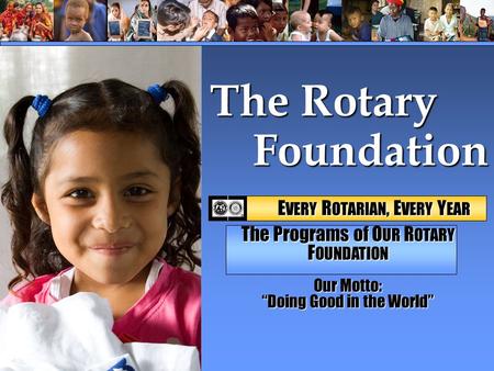 Foundation Foundation The Rotary E VERY R OTARIAN, E VERY Y EAR E VERY R OTARIAN, E VERY Y EAR The Programs of O UR R OTARY F OUNDATION Our Motto: “Doing.