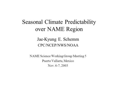 Seasonal Climate Predictability over NAME Region Jae-Kyung E. Schemm CPC/NCEP/NWS/NOAA NAME Science Working Group Meeting 5 Puerto Vallarta, Mexico Nov.