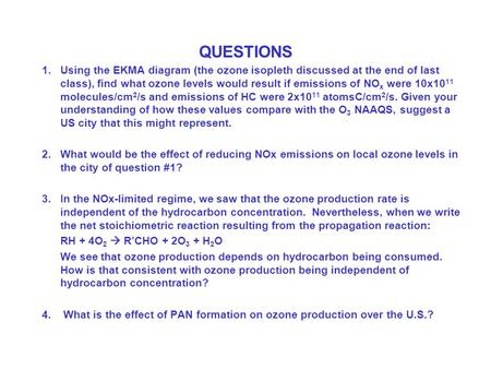 QUESTIONS 1.Using the EKMA diagram (the ozone isopleth discussed at the end of last class), find what ozone levels would result if emissions of NO x were.