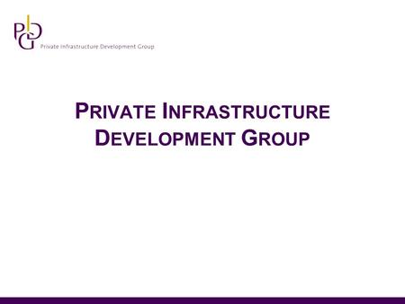 P RIVATE I NFRASTRUCTURE D EVELOPMENT G ROUP. Members A consortium of nine donor organisations who have joined together to help facilitate private sector.