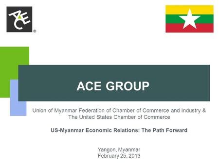 ACE GROUP Union of Myanmar Federation of Chamber of Commerce and Industry & The United States Chamber of Commerce US-Myanmar Economic Relations: The Path.