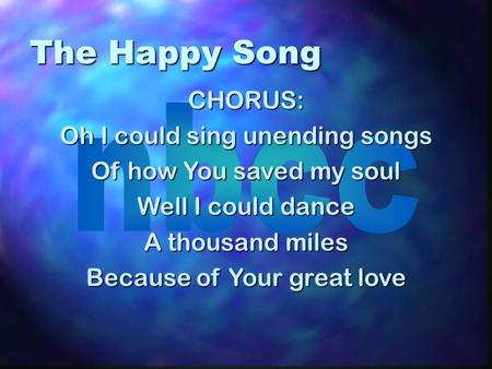The Happy Song CHORUS: Oh I could sing unending songs Of how You saved my soul Well I could dance A thousand miles Because of Your great love.