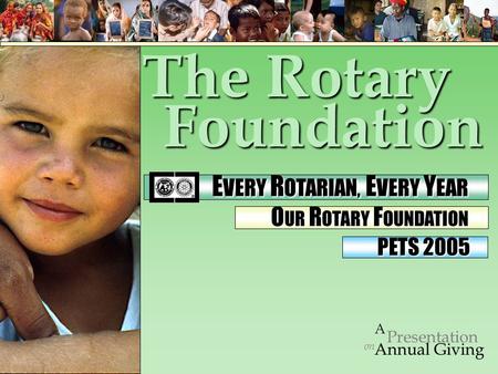 Foundation on Presentation A Annual Giving PETS 2005 The Rotary E VERY R OTARIAN, E VERY Y EAR E VERY R OTARIAN, E VERY Y EAR O UR R OTARY F OUNDATION.