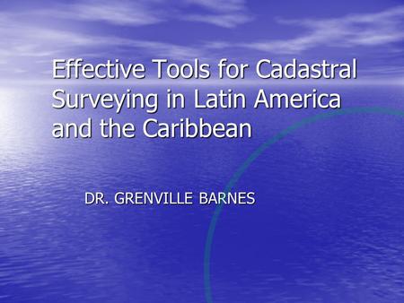 Effective Tools for Cadastral Surveying in Latin America and the Caribbean DR. GRENVILLE BARNES.