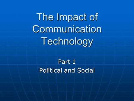 The Impact of Communication Technology Part 1 Political and Social.