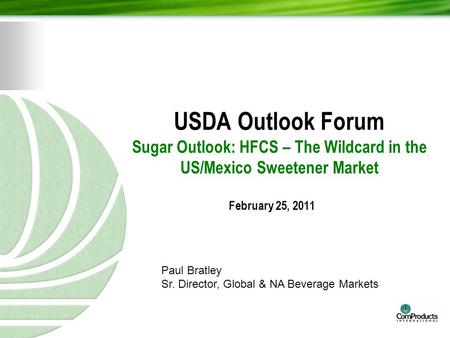 USDA Outlook Forum Sugar Outlook: HFCS – The Wildcard in the US/Mexico Sweetener Market February 25, 2011 Paul Bratley Sr. Director, Global & NA Beverage.