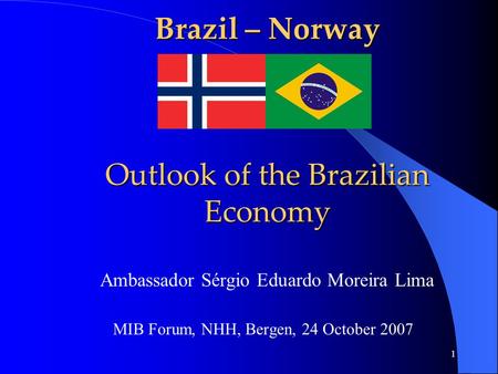 1 Brazil – Norway Outlook of the Brazilian Economy Ambassador Sérgio Eduardo Moreira Lima MIB Forum, NHH, Bergen, 24 October 2007.