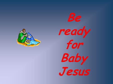 Be ready for Baby Jesus.