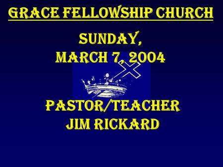 Grace Fellowship Church Sunday, March 7, 2004 Pastor/Teacher Jim Rickard.