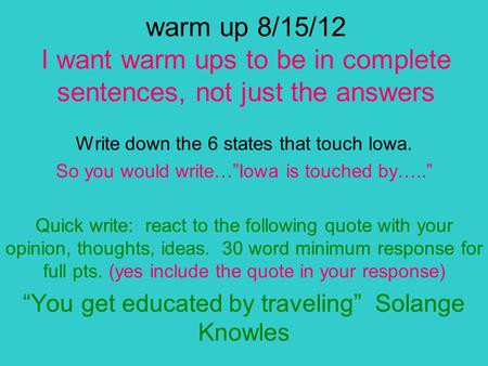 Warm up 8/15/12 I want warm ups to be in complete sentences, not just the answers Write down the 6 states that touch Iowa. So you would write…”Iowa is.