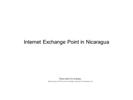 Internet Exchange Point in Nicaragua Reservation for changes after recieving the ISP survey from Nicaragua, interviews, further analysis etc.