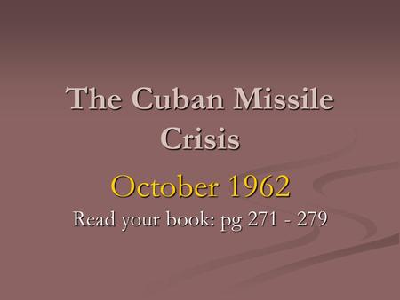 The Cuban Missile Crisis October 1962 Read your book: pg 271 - 279.