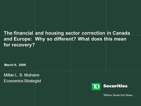 The financial and housing sector correction in Canada and Europe: Why so different? What does this mean for recovery? March 9, 2009 Millan L. B. Mulraine.