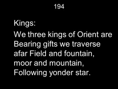 194 Kings: We three kings of Orient are Bearing gifts we traverse afar Field and fountain, moor and mountain, Following yonder star.