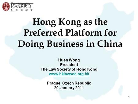 1 Hong Kong as the Preferred Platform for Doing Business in China Huen Wong President The Law Society of Hong Kong www.hklawsoc.org.hk Prague, Czech Republic.