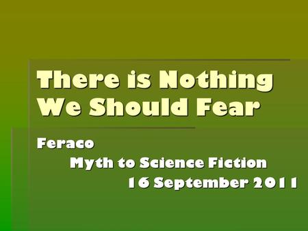 There is Nothing We Should Fear Feraco Myth to Science Fiction 16 September 2011.