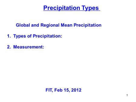 Precipitation Types Global and Regional Mean Precipitation 1. Types of Precipitation: 2. Measurement: FIT, Feb 15, 2012 1.