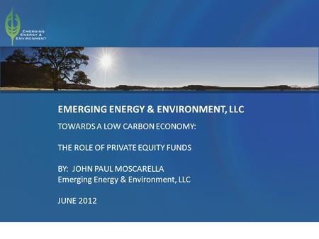 1 EMERGING ENERGY & ENVIRONMENT, LLC TOWARDS A LOW CARBON ECONOMY: THE ROLE OF PRIVATE EQUITY FUNDS BY: JOHN PAUL MOSCARELLA Emerging Energy & Environment,