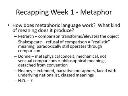 Recapping Week 1 - Metaphor How does metaphoric language work? What kind of meaning does it produce? – Petrarch – comparison transforms/elevates the object.