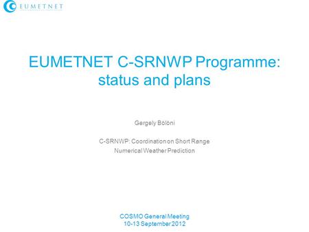 COSMO General Meeting 10-13 September 2012 Gergely Bölöni C-SRNWP: Coordination on Short Range Numerical Weather Prediction EUMETNET C-SRNWP Programme: