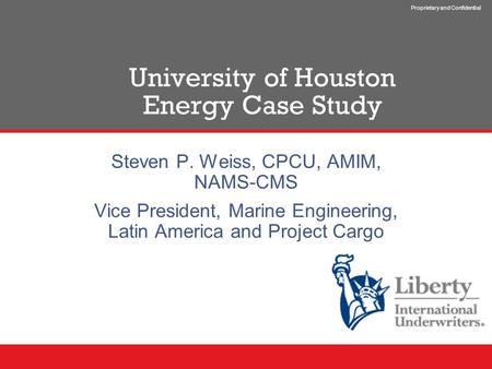 Proprietary and Confidential University of Houston Energy Case Study Steven P. Weiss, CPCU, AMIM, NAMS-CMS Vice President, Marine Engineering, Latin America.