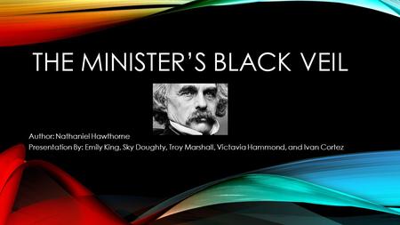 THE MINISTER’S BLACK VEIL Author: Nathaniel Hawthorne Presentation By: Emily King, Sky Doughty, Troy Marshall, Victavia Hammond, and Ivan Cortez.