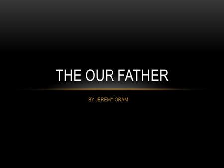 BY JEREMY ORAM THE OUR FATHER. OUR FATHER This is saying we have a strong relationship with Our Father, as we are his children. This is relevant to us.