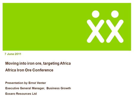 Moving into iron ore, targeting Africa Africa Iron Ore Conference Presentation by Ernst Venter Executive General Manager, Business Growth Exxaro Resources.