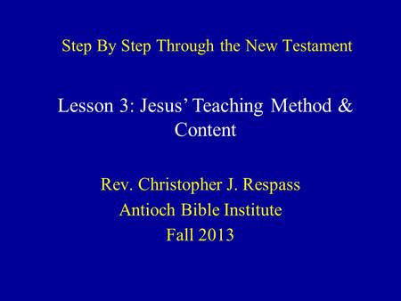 Step By Step Through the New Testament Rev. Christopher J. Respass Antioch Bible Institute Fall 2013 Lesson 3: Jesus’ Teaching Method & Content.